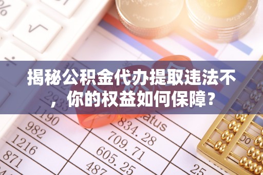 会泽揭秘公积金代办提取违法不，你的权益如何保障？