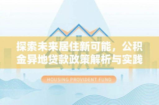 会泽探索未来居住新可能，公积金异地贷款政策解析与实践指南