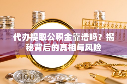 会泽代办提取公积金靠谱吗？揭秘背后的真相与风险