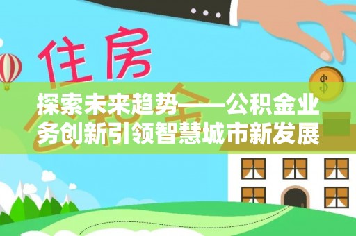 会泽探索未来趋势——公积金业务创新引领智慧城市新发展