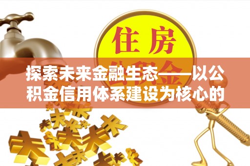 会泽探索未来金融生态——以公积金信用体系建设为核心的创新与发展