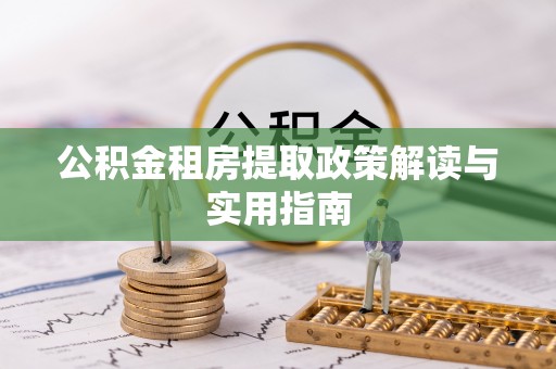 会泽公积金租房提取政策解读与实用指南