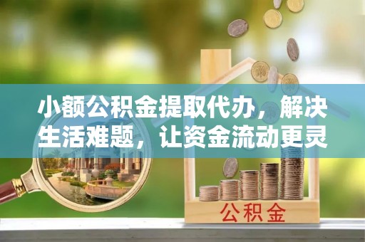 会泽小额公积金提取代办，解决生活难题，让资金流动更灵活
