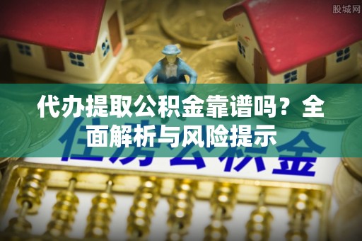 会泽代办提取公积金靠谱吗？全面解析与风险提示