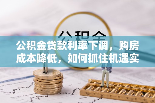 会泽公积金贷款利率下调，购房成本降低，如何抓住机遇实现安居梦想？