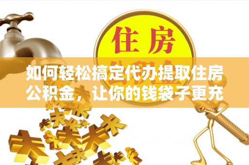 会泽如何轻松搞定代办提取住房公积金，让你的钱袋子更充实