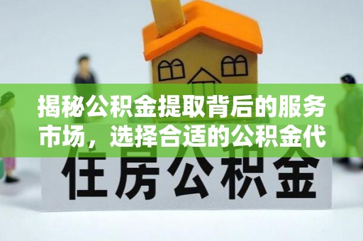 会泽揭秘公积金提取背后的服务市场，选择合适的公积金代办提取公司是关键