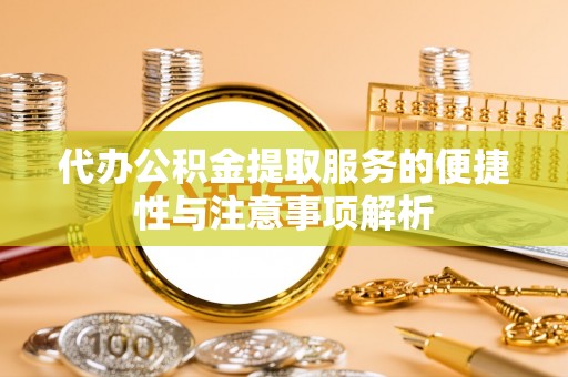 会泽代办公积金提取服务的便捷性与注意事项解析