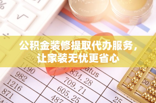 会泽公积金装修提取代办服务，让家装无忧更省心