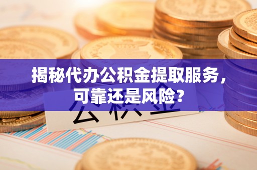 会泽揭秘代办公积金提取服务，可靠还是风险？