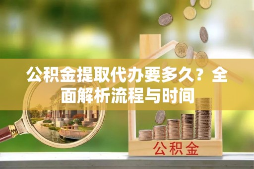 会泽公积金提取代办要多久？全面解析流程与时间
